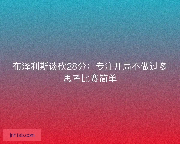 布泽利斯谈砍28分:专注开局不做过多思考比赛简单 布泽利斯谈砍28分:专注开局不做过多思考比赛简单