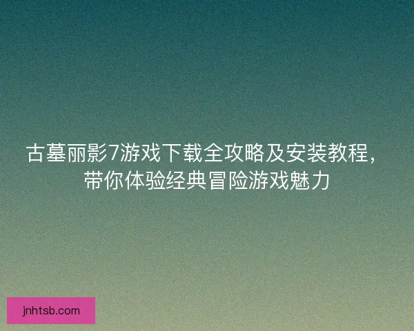 古墓丽影7游戏下载全攻略及安装教程,带你体验经典冒险游戏魅力 古墓丽影7游戏下载全攻略及安装教程,带你体验经典冒险游戏魅力