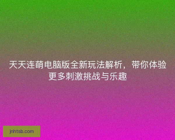 天天连萌电脑版全新玩法解析,带你体验更多刺激挑战与乐趣 天天连萌电脑版全新玩法解析,带你体验更多刺激挑战与乐趣