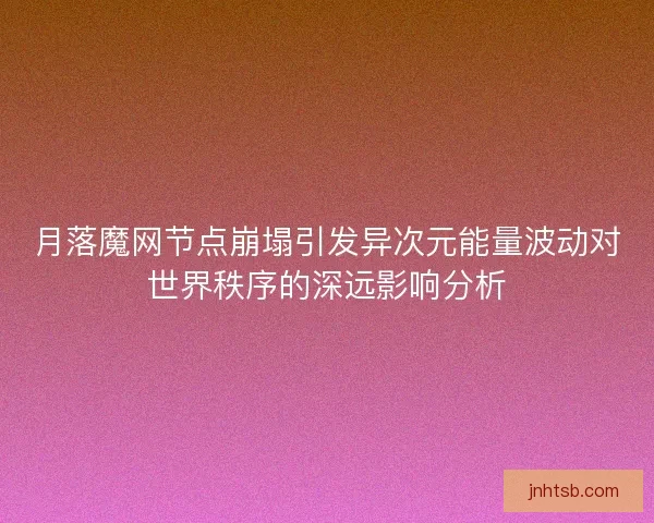 月落魔网节点崩塌引发异次元能量波动对世界秩序的深远影响分析 月落魔网节点崩塌引发异次元能量波动对世界秩序的深远影响分析