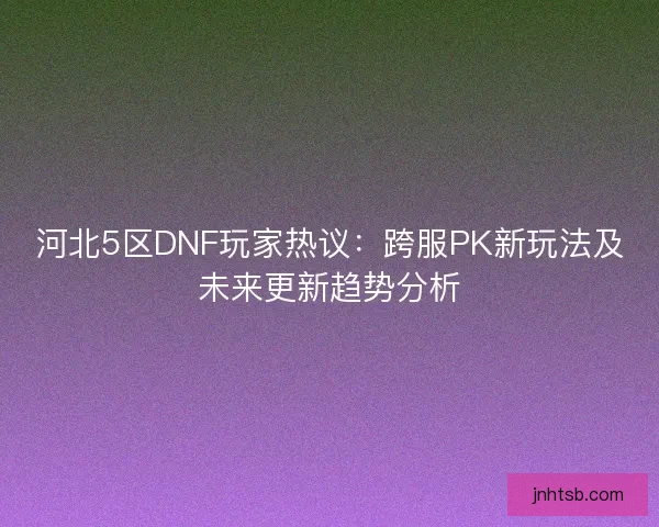 河北5区DNF玩家热议:跨服PK新玩法及未来更新趋势分析 河北5区DNF玩家热议:跨服PK新玩法及未来更新趋势分析