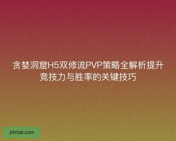 贪婪洞窟H5双修流PVP策略全解析提升竞技力与胜率的关键技巧 贪婪洞窟H5双修流PVP策略全解析提升竞技力与胜率的关键技巧