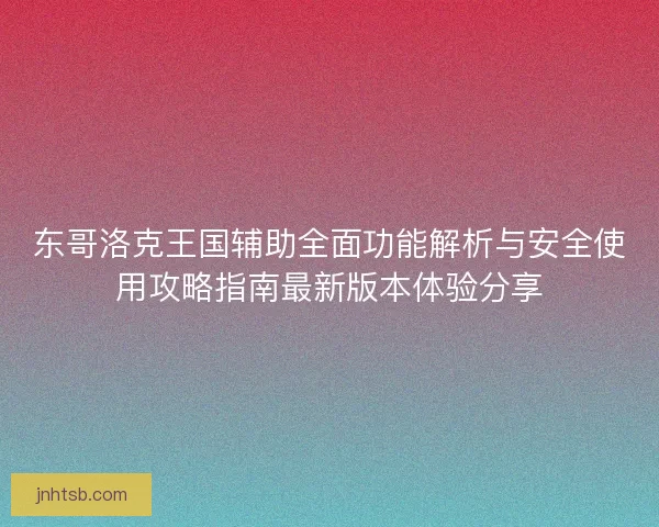 东哥洛克王国辅助全面功能解析与安全使用攻略指南最新版本体验分享 东哥洛克王国辅助全面功能解析与安全使用攻略指南最新版本体验分享