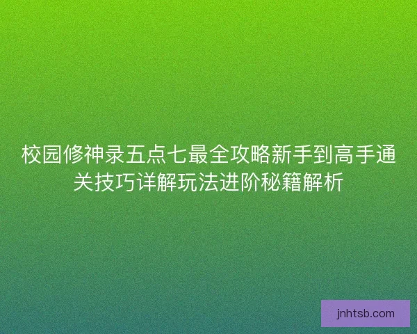 校园修神录五点七最全攻略新手到高手通关技巧详解玩法进阶秘籍解析 校园修神录五点七最全攻略新手到高手通关技巧详解玩法进阶秘籍解析