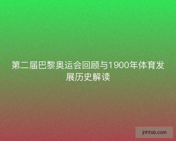 第二届巴黎奥运会回顾与1900年体育发展历史解读