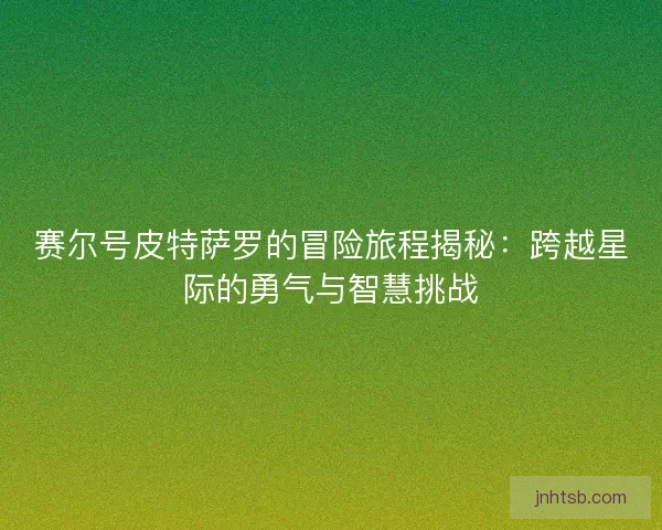 赛尔号皮特萨罗的冒险旅程揭秘：跨越星际的勇气与智慧挑战