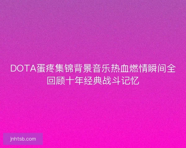 DOTA蛋疼集锦背景音乐热血燃情瞬间全回顾十年经典战斗记忆 DOTA蛋疼集锦背景音乐热血燃情瞬间全回顾十年经典战斗记忆