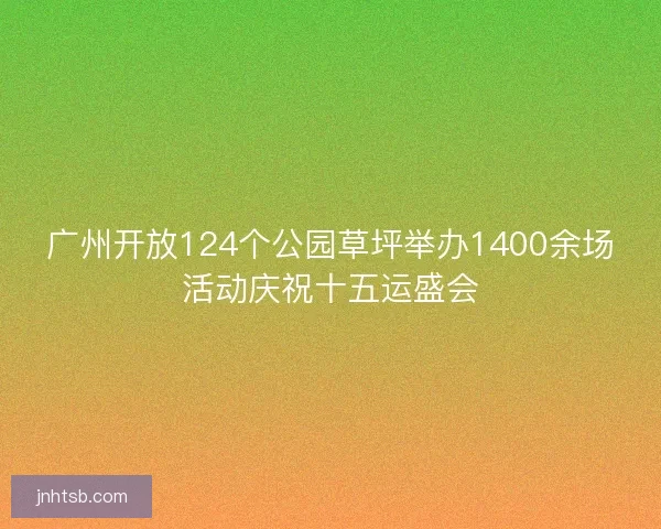 广州开放124个公园草坪举办1400余场活动庆祝十五运盛会