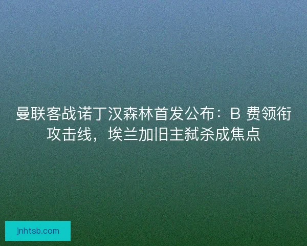 曼联客战诺丁汉森林首发公布：B 费领衔攻击线，埃兰加旧主弑杀成焦点