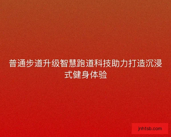普通步道升级智慧跑道科技助力打造沉浸式健身体验