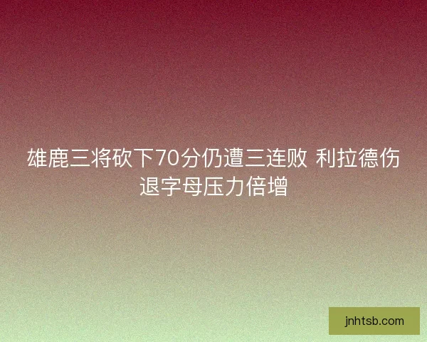 雄鹿三将砍下70分仍遭三连败 利拉德伤退字母压力倍增