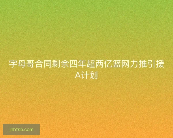 字母哥合同剩余四年超两亿篮网力推引援A计划