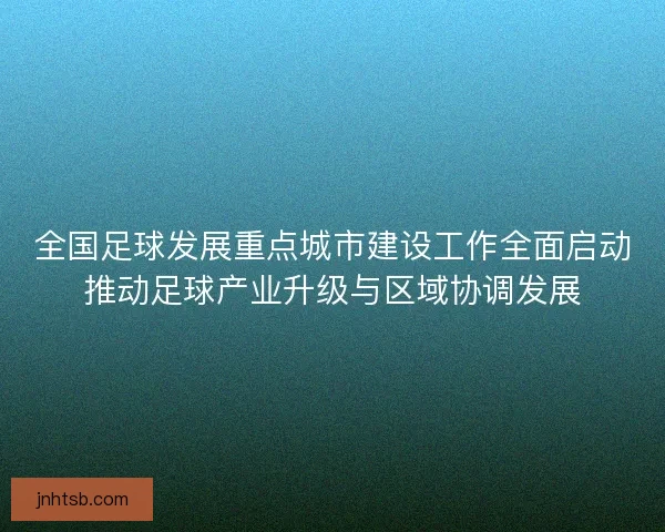 全国足球发展重点城市建设工作全面启动推动足球产业升级与区域协调发展 全国足球发展重点城市建设工作全面启动推动足球产业升级与区域协调发展