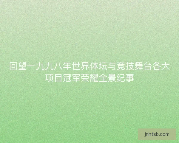 回望一九九八年世界体坛与竞技舞台各大项目冠军荣耀全景纪事 回望一九九八年世界体坛与竞技舞台各大项目冠军荣耀全景纪事