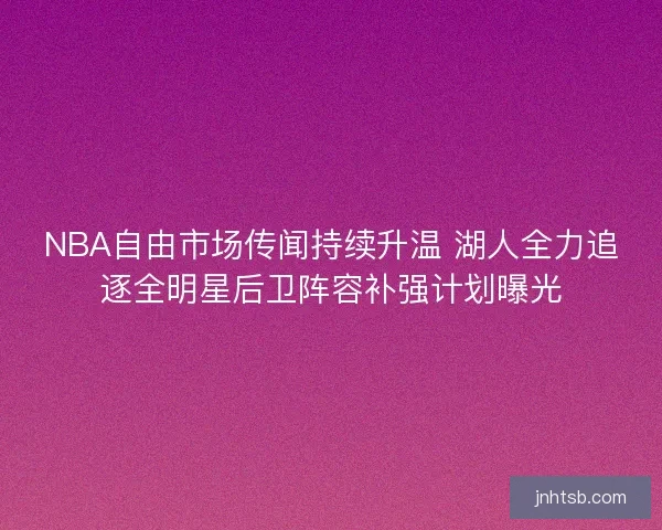 NBA自由市场传闻持续升温 湖人全力追逐全明星后卫阵容补强计划曝光 NBA自由市场传闻持续升温 湖人全力追逐全明星后卫阵容补强计划曝光