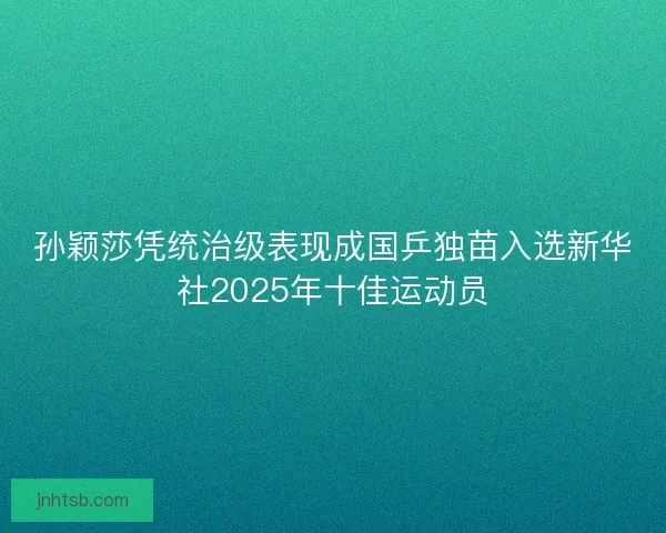 孙颖莎凭统治级表现成国乒独苗入选新华社2025年十佳运动员 孙颖莎凭统治级表现成国乒独苗入选新华社2025年十佳运动员