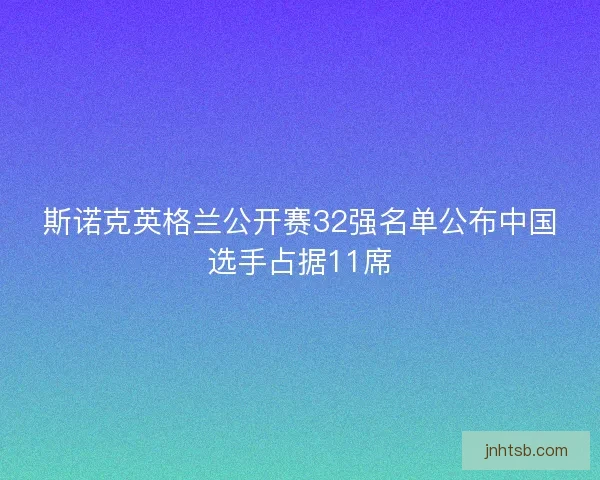 斯诺克英格兰公开赛32强名单公布中国选手占据11席