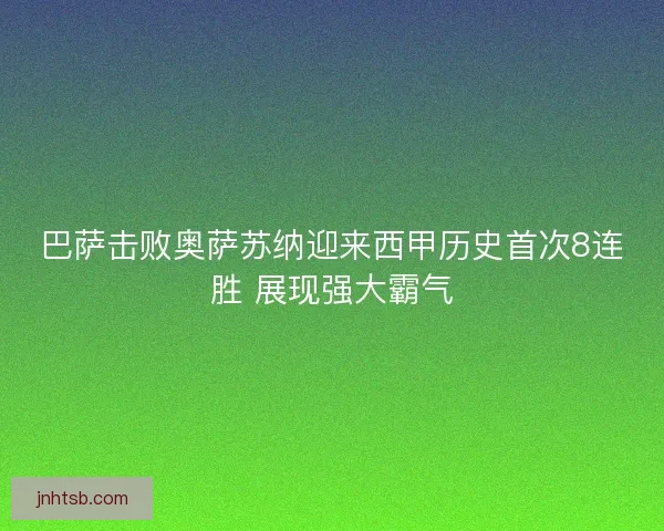 巴萨击败奥萨苏纳迎来西甲历史首次8连胜 展现强大霸气 巴萨击败奥萨苏纳迎来西甲历史首次8连胜 展现强大霸气