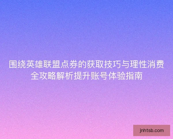 围绕英雄联盟点券的获取技巧与理性消费全攻略解析提升账号体验指南 围绕英雄联盟点券的获取技巧与理性消费全攻略解析提升账号体验指南