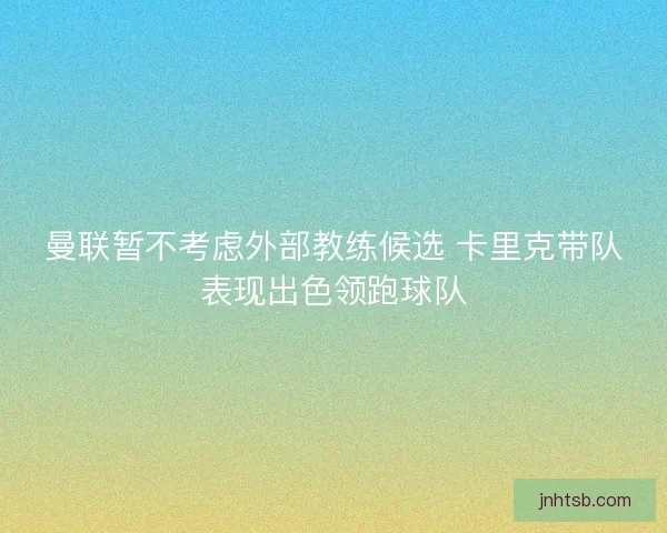曼联暂不考虑外部教练候选 卡里克带队表现出色领跑球队 曼联暂不考虑外部教练候选 卡里克带队表现出色领跑球队
