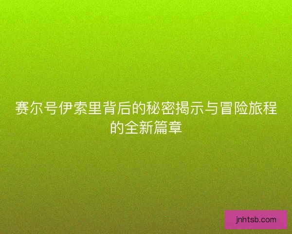 赛尔号伊索里背后的秘密揭示与冒险旅程的全新篇章 赛尔号伊索里背后的秘密揭示与冒险旅程的全新篇章