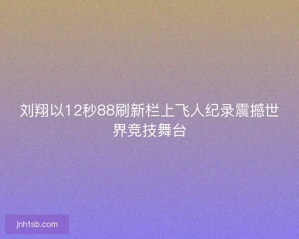 刘翔以12秒88刷新栏上飞人纪录震撼世界竞技舞台 刘翔以12秒88刷新栏上飞人纪录震撼世界竞技舞台