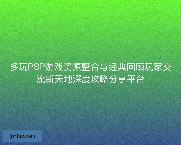 多玩PSP游戏资源整合与经典回顾玩家交流新天地深度攻略分享平台