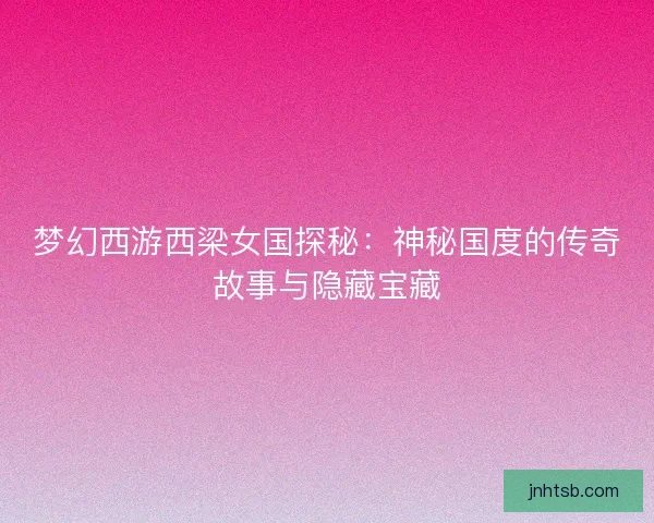 梦幻西游西梁女国探秘:神秘国度的传奇故事与隐藏宝藏 梦幻西游西梁女国探秘:神秘国度的传奇故事与隐藏宝藏